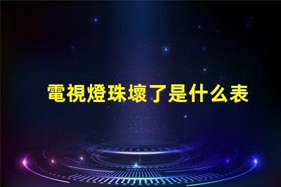 電視燈珠壞了是什么表現(xiàn) 電視機(jī)燈珠壞了,是什么原因造成的